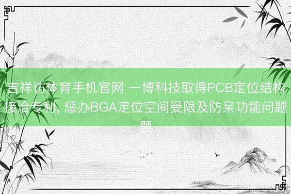 吉祥访体育手机官网 一博科技取得PCB定位结构接洽专利， 惩办BGA定位空间受限及防呆功能问题