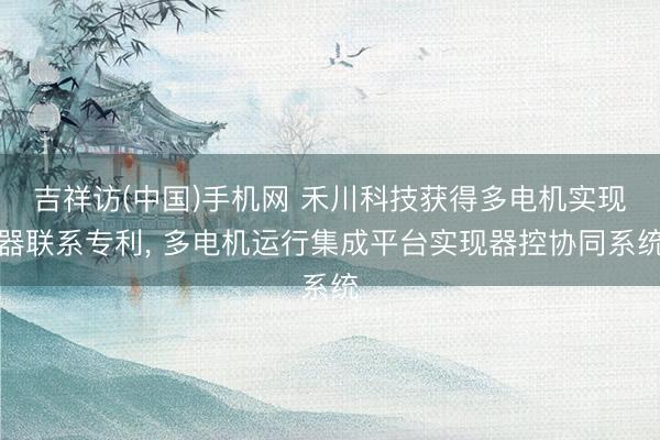 吉祥访(中国)手机网 禾川科技获得多电机实现器联系专利， 多电机运行集成平台实现器控协同系统