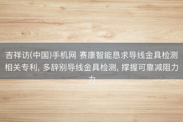 吉祥访(中国)手机网 赛康智能恳求导线金具检测相关专利, 多辞别导线金具检测, 撑握可靠减阻力