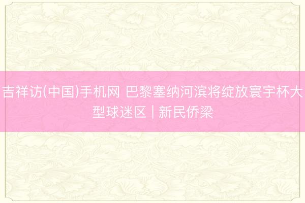 吉祥访(中国)手机网 巴黎塞纳河滨将绽放寰宇杯大型球迷区 | 新民侨梁