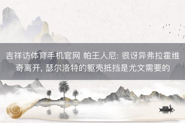 吉祥访体育手机官网 帕王人尼: 很讶异弗拉霍维奇离开， 瑟尔洛特的躯壳抵挡是尤文需要的