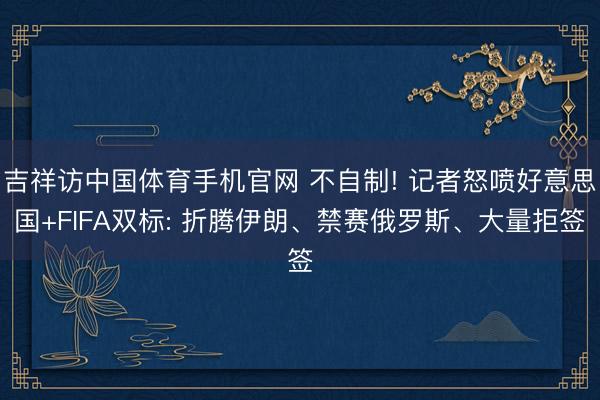 吉祥访中国体育手机官网 不自制! 记者怒喷好意思国+FIFA双标: 折腾伊朗、禁赛俄罗斯、大量拒签