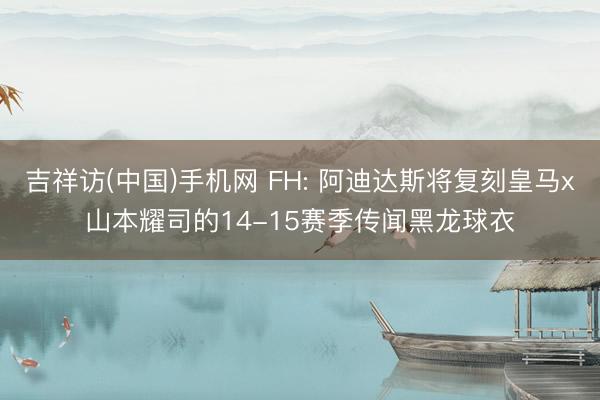 吉祥访(中国)手机网 FH: 阿迪达斯将复刻皇马x山本耀司的14-15赛季传闻黑龙球衣