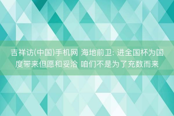 吉祥访(中国)手机网 海地前卫: 进全国杯为国度带来但愿和妥洽 咱们不是为了充数而来
