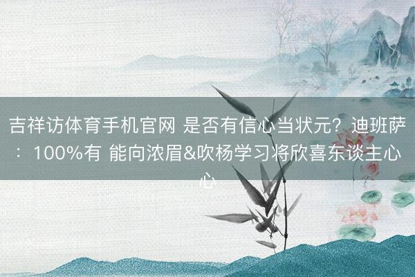 吉祥访体育手机官网 是否有信心当状元？迪班萨：100%有 能向浓眉&吹杨学习将欣喜东谈主心