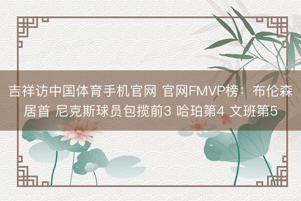 吉祥访中国体育手机官网 官网FMVP榜：布伦森居首 尼克斯球员包揽前3 哈珀第4 文班第5