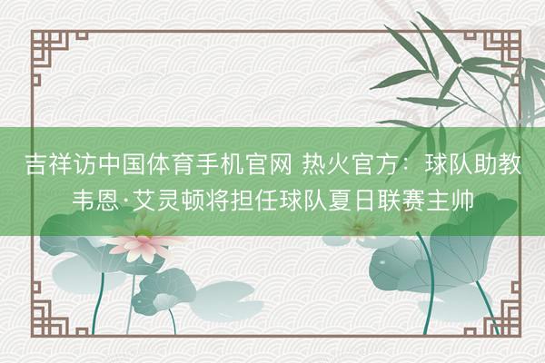 吉祥访中国体育手机官网 热火官方：球队助教韦恩·艾灵顿将担任球队夏日联赛主帅