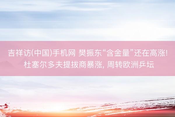 吉祥访(中国)手机网 樊振东“含金量”还在高涨! 杜塞尔多夫提拔商暴涨， 周转欧洲乒坛