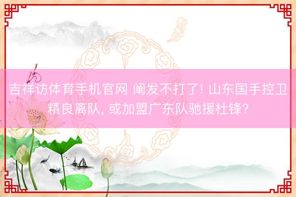 吉祥访体育手机官网 阐发不打了! 山东国手控卫精良离队， 或加盟广东队驰援杜锋?