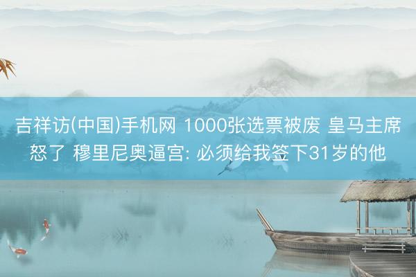 吉祥访(中国)手机网 1000张选票被废 皇马主席怒了 穆里尼奥逼宫: 必须给我签下31岁的他