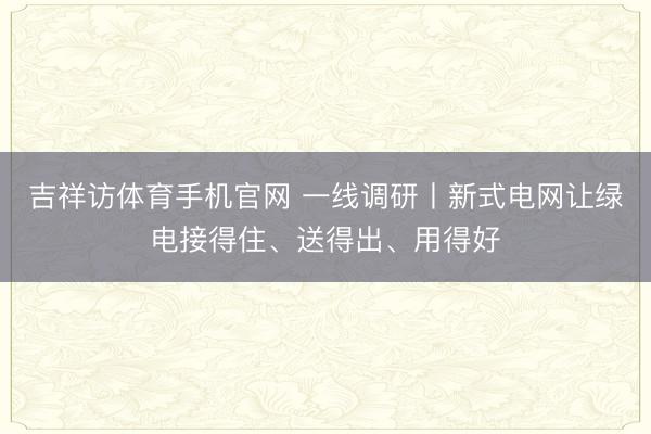 吉祥访体育手机官网 一线调研丨新式电网让绿电接得住、送得出、用得好