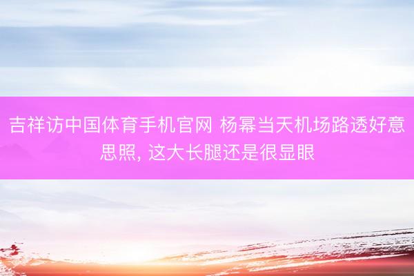 吉祥访中国体育手机官网 杨幂当天机场路透好意思照，<a href=
