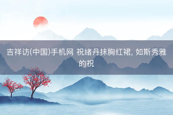 吉祥访(中国)手机网 祝绪丹抹胸红裙，<a href=