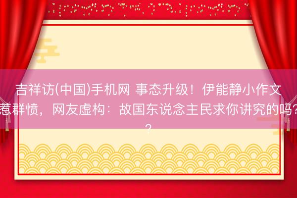 吉祥访(中国)手机网 事态升级！伊能静小作文惹群愤，网友虚构：故国东说念主民求你讲究的吗？