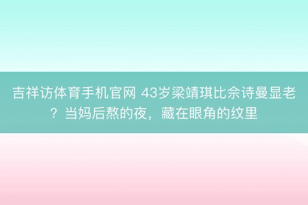 吉祥访体育手机官网 43岁梁靖琪比佘诗曼显老？当妈后熬的夜，藏在眼角的纹里