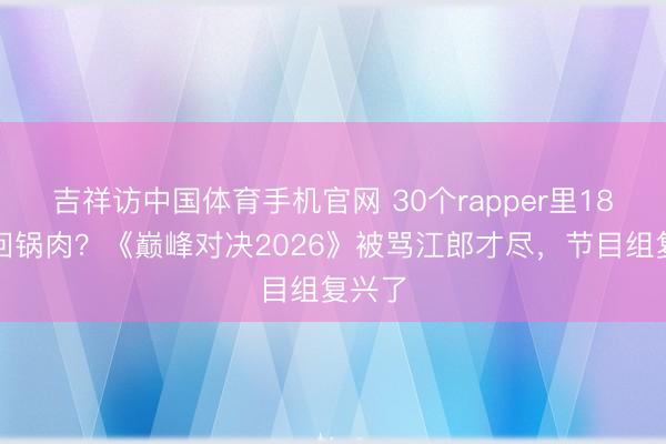 吉祥访中国体育手机官网 30个rapper里18个是回锅肉？《巅峰对决2026》被骂江郎才尽，节目组复兴了