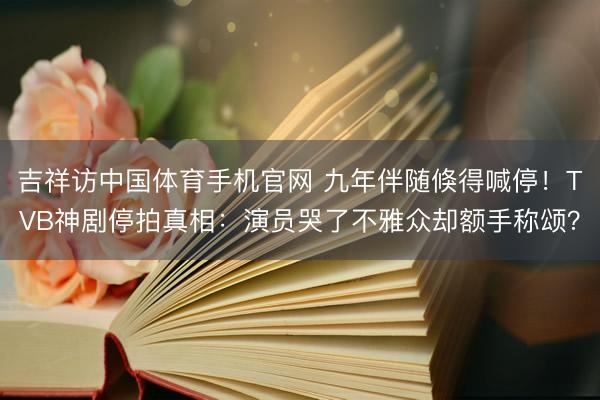 吉祥访中国体育手机官网 九年伴随倏得喊停！TVB神剧停拍真相：演员哭了不雅众却额手称颂？