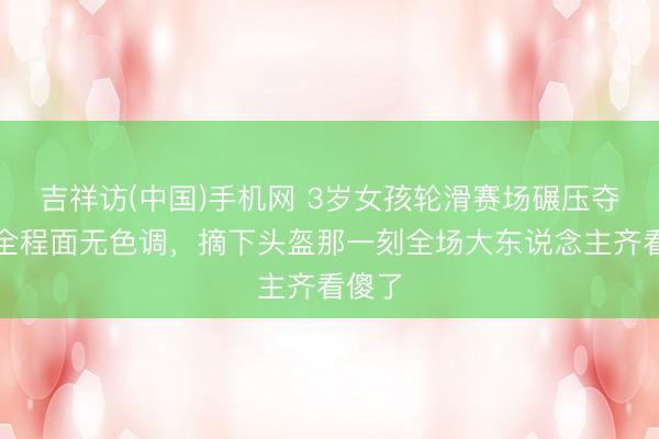 吉祥访(中国)手机网 3岁女孩轮滑赛场碾压夺冠，全程面无色调，摘下头盔那一刻全场大东说念主齐看傻了