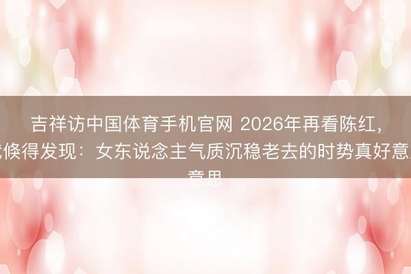 吉祥访中国体育手机官网 2026年再看陈红，我倏得发现：女东说念主气质沉稳老去的时势真好意思