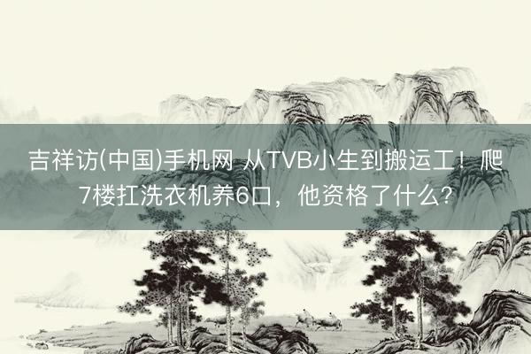 吉祥访(中国)手机网 从TVB小生到搬运工！爬7楼扛洗衣机养6口，他资格了什么？