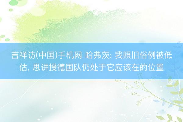 吉祥访(中国)手机网 哈弗茨: 我照旧俗例被低估， 思讲授德国队仍处于它应该在的位置