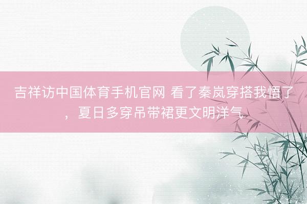 吉祥访中国体育手机官网 看了秦岚穿搭我悟了，夏日多穿吊带裙更文明洋气