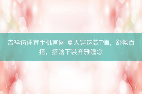 吉祥访体育手机官网 夏天穿这款T恤，舒畅百搭，搭啥下装齐雅瞻念