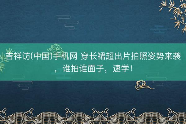 吉祥访(中国)手机网 穿长裙超出片拍照姿势来袭，谁拍谁面子，速学！