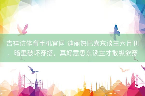 吉祥访体育手机官网 迪丽热巴嘉东谈主六月刊，暗里破坏穿搭，真好意思东谈主才敢纵欲穿