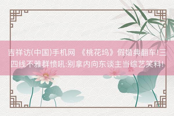 吉祥访(中国)手机网 《桃花坞》假婚典翻车!三四线不雅群愤吼:别拿内向东谈主当综艺笑料!