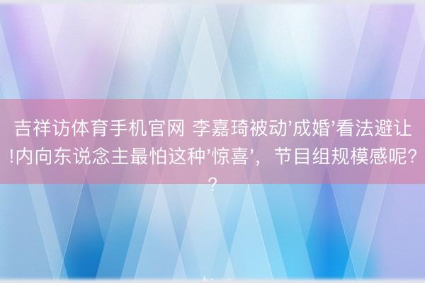 吉祥访体育手机官网 李嘉琦被动'成婚'看法避让!内向东说念主最怕这种'惊喜',节目组规模感呢?