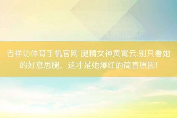 吉祥访体育手机官网 腿精女神黄霄云:别只看她的好意思腿,这才是她爆红的简直原因!
