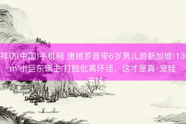 吉祥访(中国)手机网 唐嫣罗晋带6岁男儿游新加坡!130cm'小巨东谈主'打脸仳离坏话，这才是真·宠娃