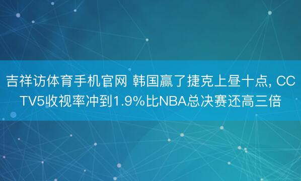 吉祥访体育手机官网 韩国赢了捷克上昼十点， CCTV5收视率冲到1.9%比NBA总决赛还高三倍