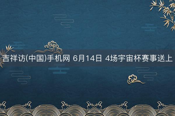 吉祥访(中国)手机网 6月14日 4场宇宙杯赛事送上