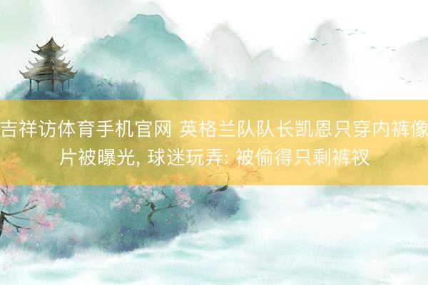 吉祥访体育手机官网 英格兰队队长凯恩只穿内裤像片被曝光， 球迷玩弄: 被偷得只剩裤衩