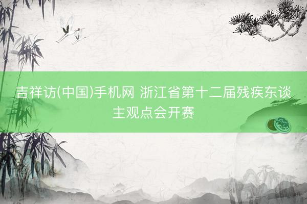 吉祥访(中国)手机网 浙江省第十二届残疾东谈主观点会开赛