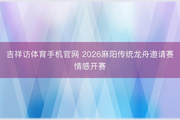 吉祥访体育手机官网 2026麻阳传统龙舟邀请赛情感开赛