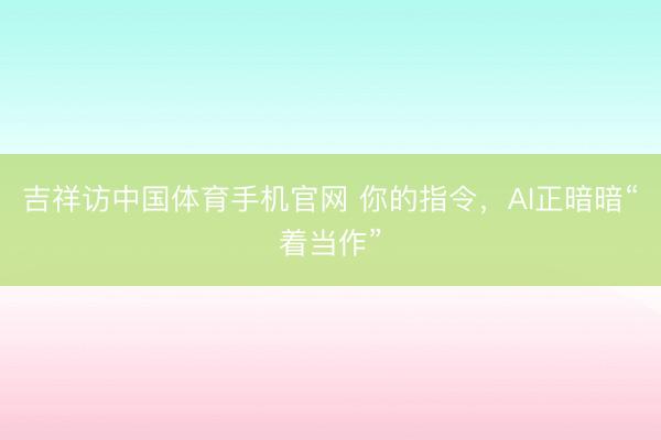 吉祥访中国体育手机官网 你的指令，AI正暗暗“着当作”