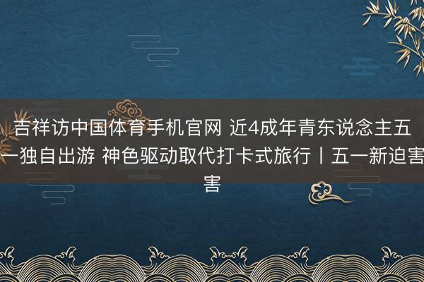 吉祥访中国体育手机官网 近4成年青东说念主五一独自出游 神色驱动取代打卡式旅行丨五一新迫害
