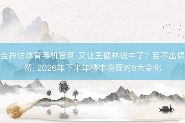 吉祥访体育手机官网 又让王健林说中了? 若不出偶然， 2026年下半年楼市将面对5大变化