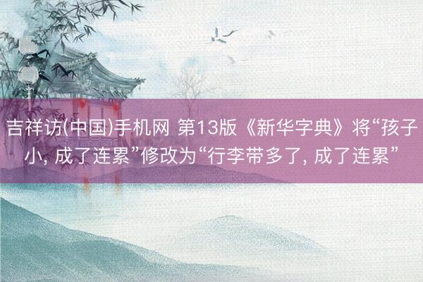 吉祥访(中国)手机网 第13版《新华字典》将“孩子小， 成了连累”修改为“行李带多了， 成了连累”