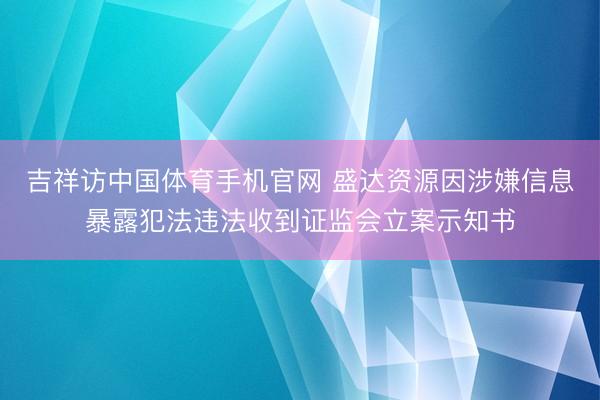 吉祥访中国体育手机官网 盛达资源因涉嫌信息暴露犯法违法收到证监会立案示知书