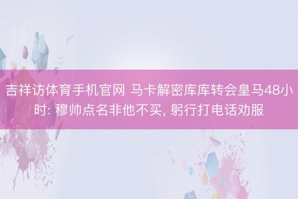 吉祥访体育手机官网 马卡解密库库转会皇马48小时: 穆帅点名非他不买, 躬行打电话劝服