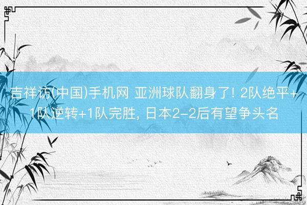 吉祥访(中国)手机网 亚洲球队翻身了! 2队绝平+1队逆转+1队完胜, 日本2-2后有望争头名