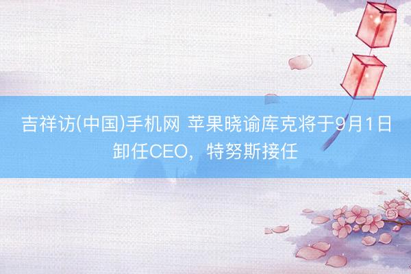 吉祥访(中国)手机网 苹果晓谕库克将于9月1日卸任CEO，特努斯接任