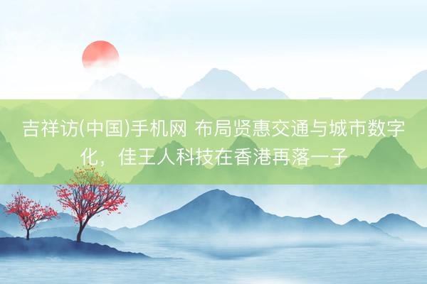 吉祥访(中国)手机网 布局贤惠交通与城市数字化，佳王人科技在香港再落一子