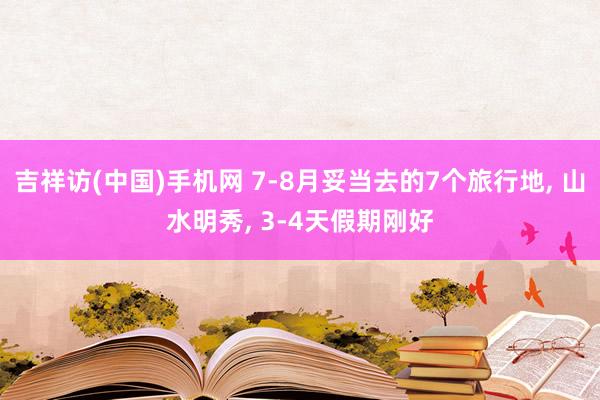 吉祥访(中国)手机网 7-8月妥当去的7个旅行地， 山水明秀， 3-4天假期刚好