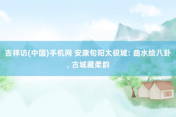 吉祥访(中国)手机网 安康旬阳太极城: 曲水绘八卦， 古城藏柔韵