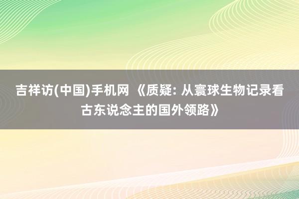 吉祥访(中国)手机网 《质疑: 从寰球生物记录看古东说念主的国外领路》